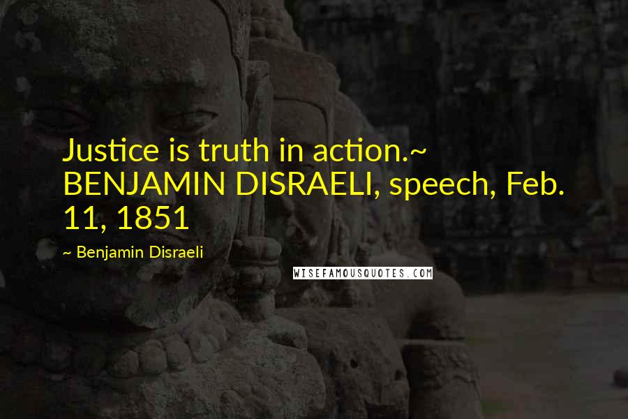 Benjamin Disraeli Quotes: Justice is truth in action.~ BENJAMIN DISRAELI, speech, Feb. 11, 1851