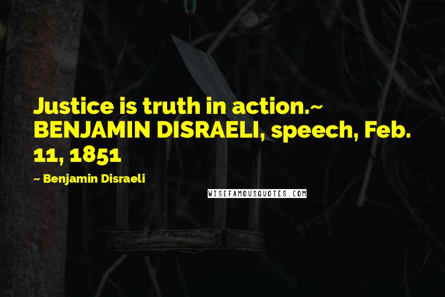 Benjamin Disraeli Quotes: Justice is truth in action.~ BENJAMIN DISRAELI, speech, Feb. 11, 1851