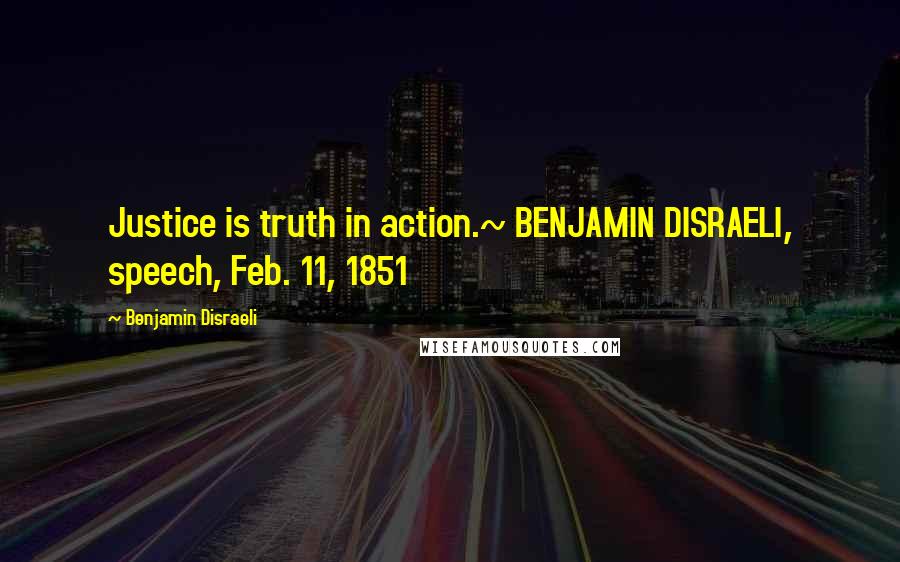 Benjamin Disraeli Quotes: Justice is truth in action.~ BENJAMIN DISRAELI, speech, Feb. 11, 1851