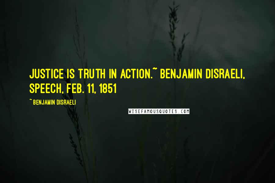 Benjamin Disraeli Quotes: Justice is truth in action.~ BENJAMIN DISRAELI, speech, Feb. 11, 1851