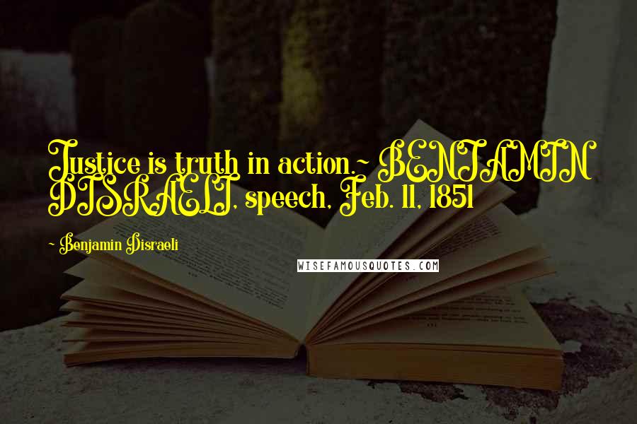 Benjamin Disraeli Quotes: Justice is truth in action.~ BENJAMIN DISRAELI, speech, Feb. 11, 1851