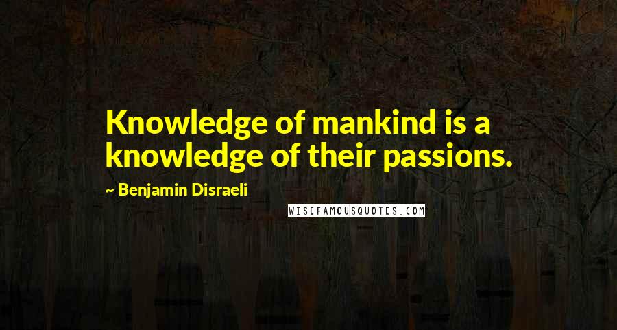 Benjamin Disraeli Quotes: Knowledge of mankind is a knowledge of their passions.