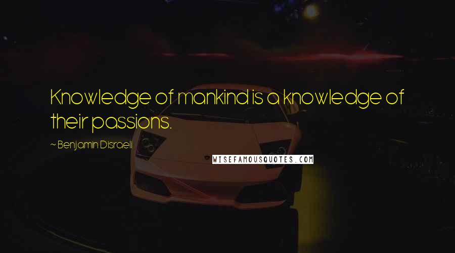 Benjamin Disraeli Quotes: Knowledge of mankind is a knowledge of their passions.