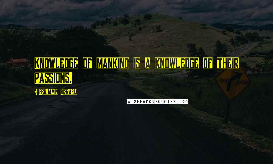 Benjamin Disraeli Quotes: Knowledge of mankind is a knowledge of their passions.