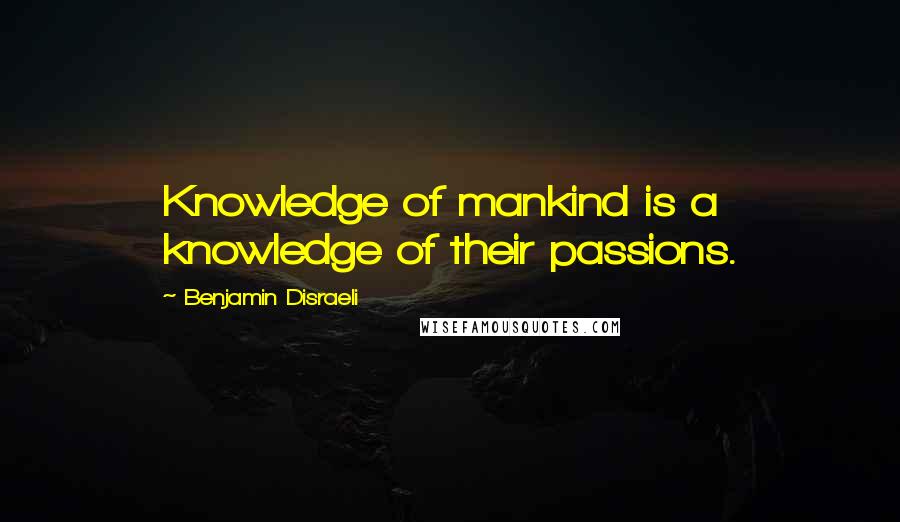 Benjamin Disraeli Quotes: Knowledge of mankind is a knowledge of their passions.