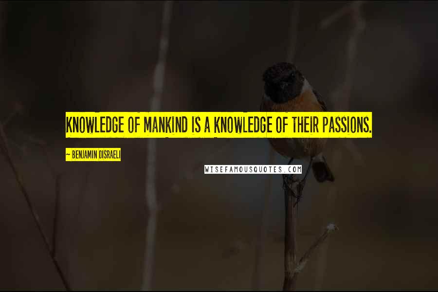 Benjamin Disraeli Quotes: Knowledge of mankind is a knowledge of their passions.