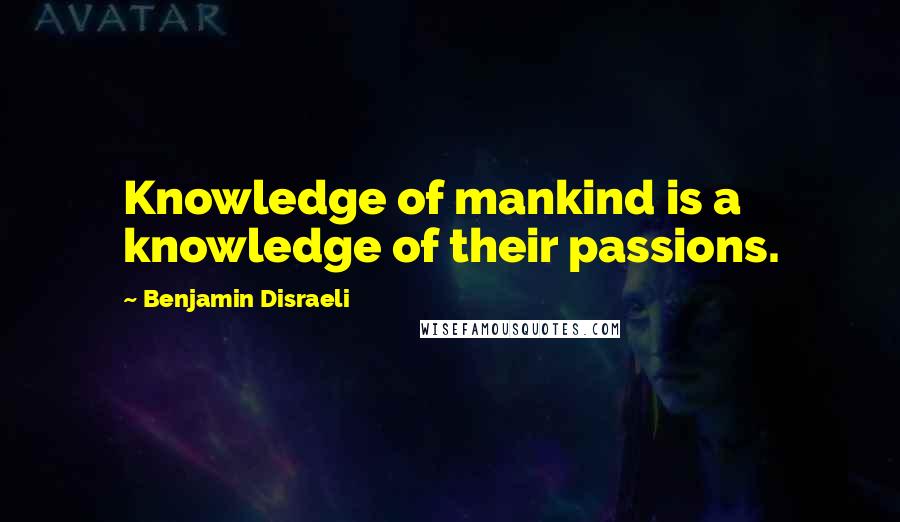 Benjamin Disraeli Quotes: Knowledge of mankind is a knowledge of their passions.