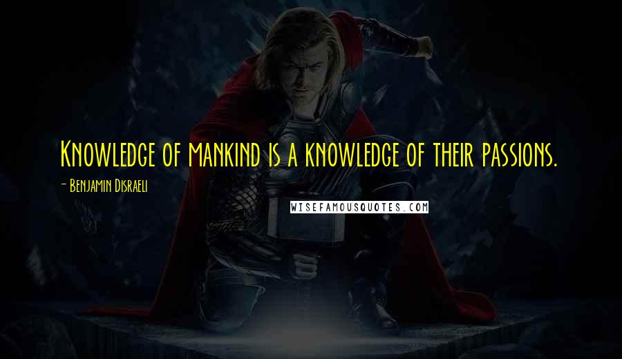 Benjamin Disraeli Quotes: Knowledge of mankind is a knowledge of their passions.