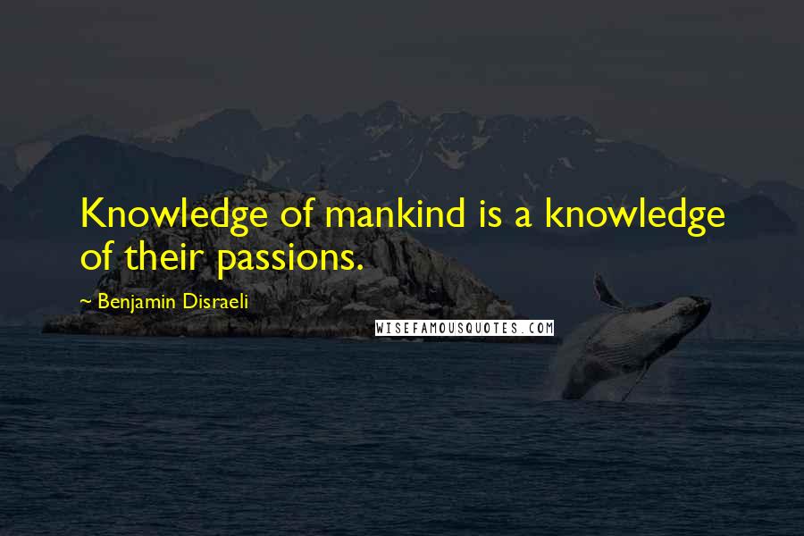 Benjamin Disraeli Quotes: Knowledge of mankind is a knowledge of their passions.