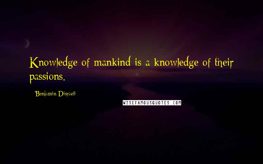Benjamin Disraeli Quotes: Knowledge of mankind is a knowledge of their passions.