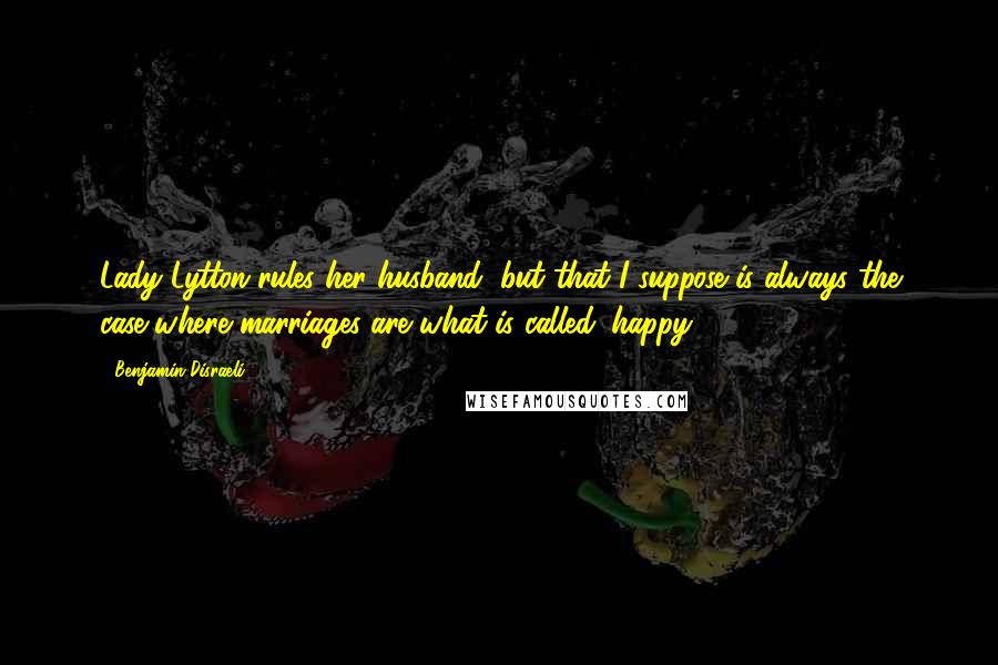 Benjamin Disraeli Quotes: Lady Lytton rules her husband, but that I suppose is always the case where marriages are what is called 'happy'.