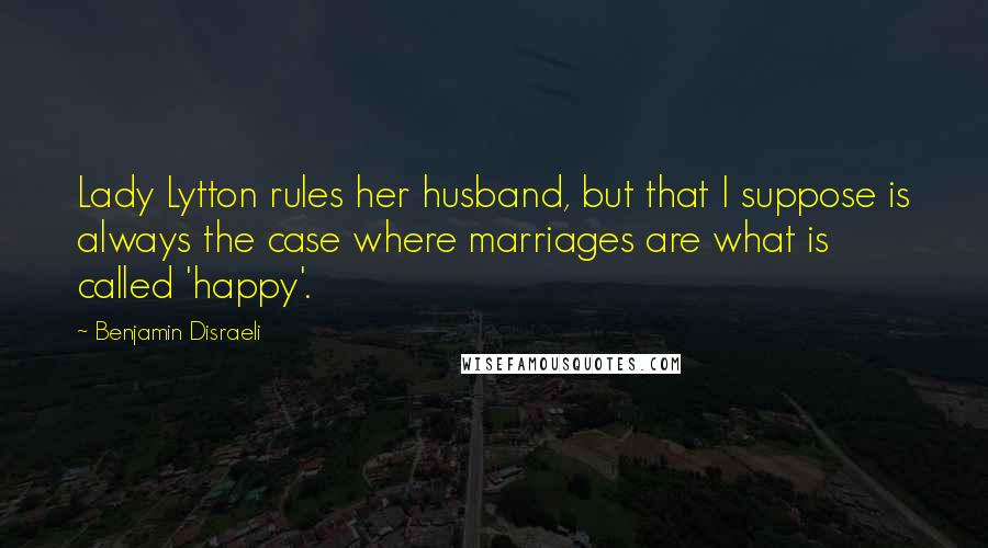 Benjamin Disraeli Quotes: Lady Lytton rules her husband, but that I suppose is always the case where marriages are what is called 'happy'.