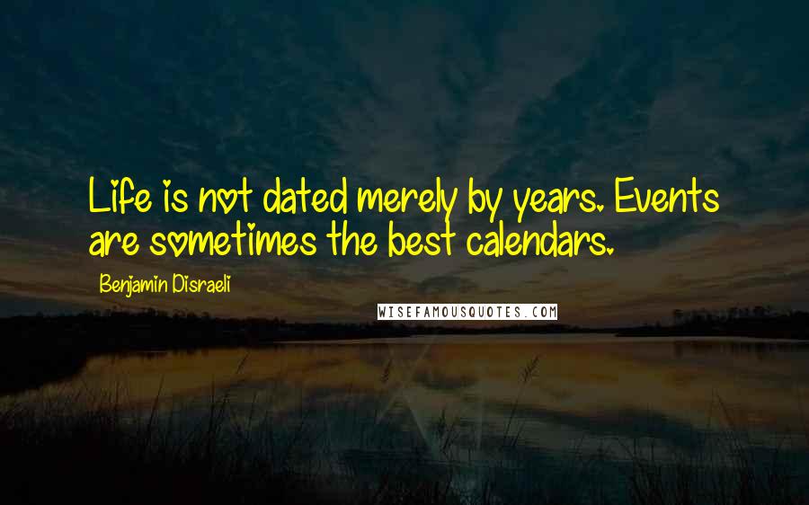 Benjamin Disraeli Quotes: Life is not dated merely by years. Events are sometimes the best calendars.