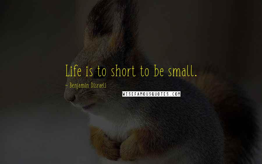 Benjamin Disraeli Quotes: Life is to short to be small.