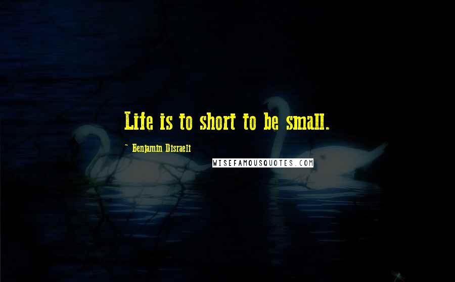 Benjamin Disraeli Quotes: Life is to short to be small.