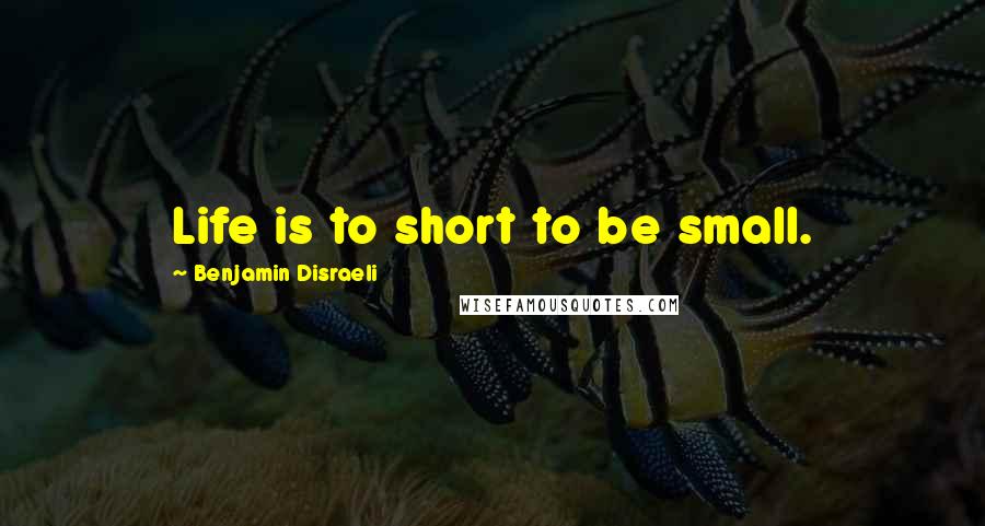 Benjamin Disraeli Quotes: Life is to short to be small.