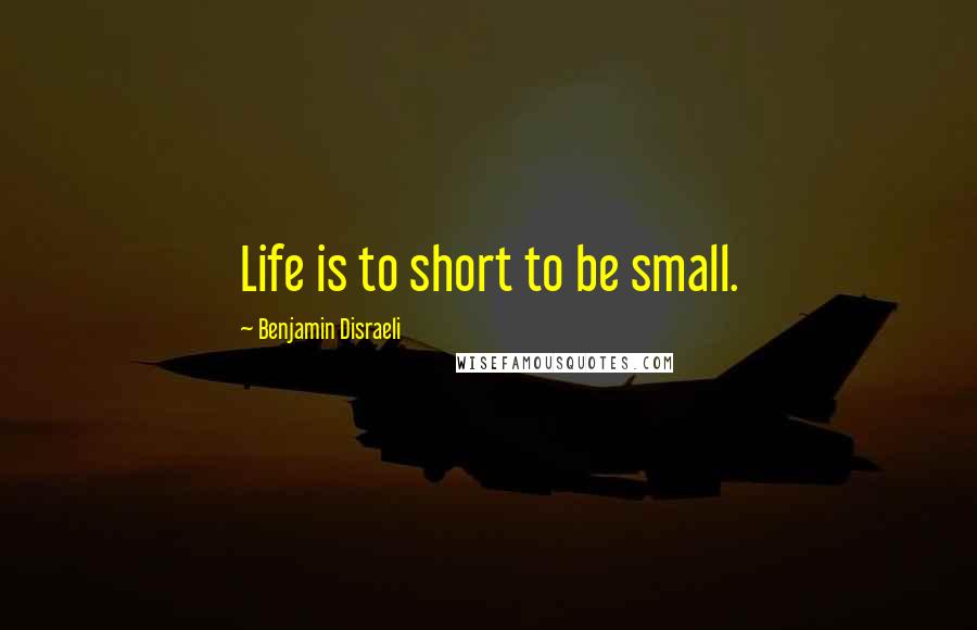 Benjamin Disraeli Quotes: Life is to short to be small.