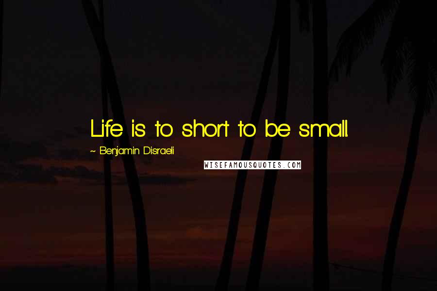 Benjamin Disraeli Quotes: Life is to short to be small.