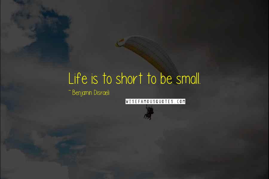 Benjamin Disraeli Quotes: Life is to short to be small.