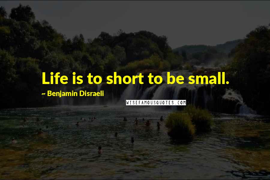 Benjamin Disraeli Quotes: Life is to short to be small.