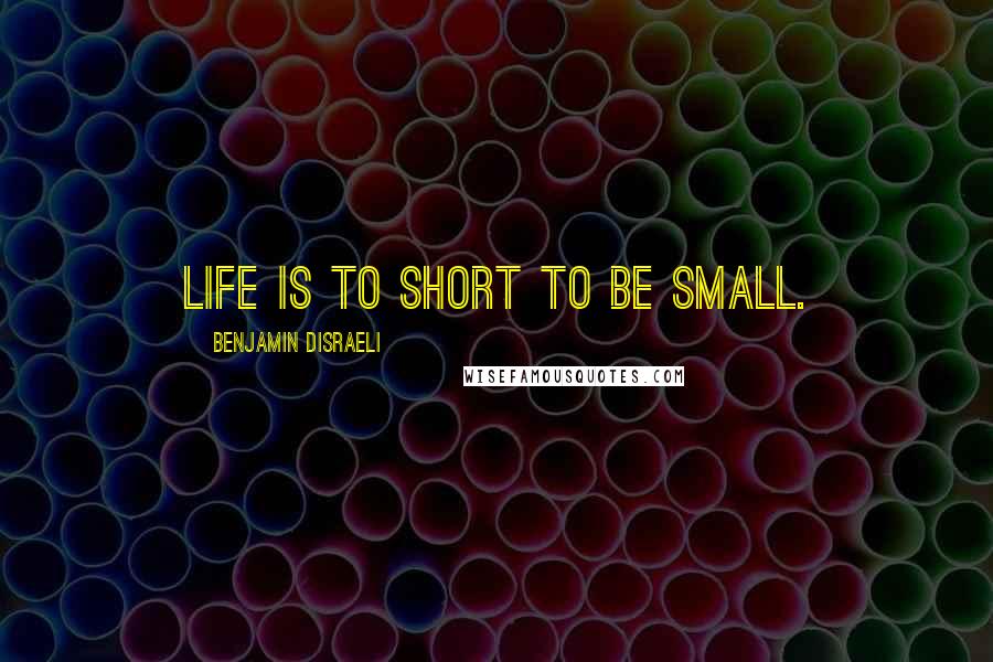 Benjamin Disraeli Quotes: Life is to short to be small.