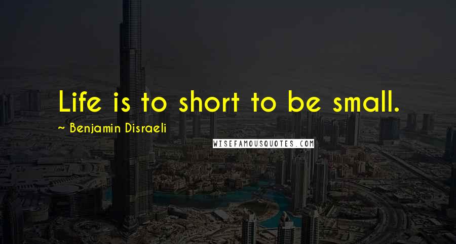 Benjamin Disraeli Quotes: Life is to short to be small.