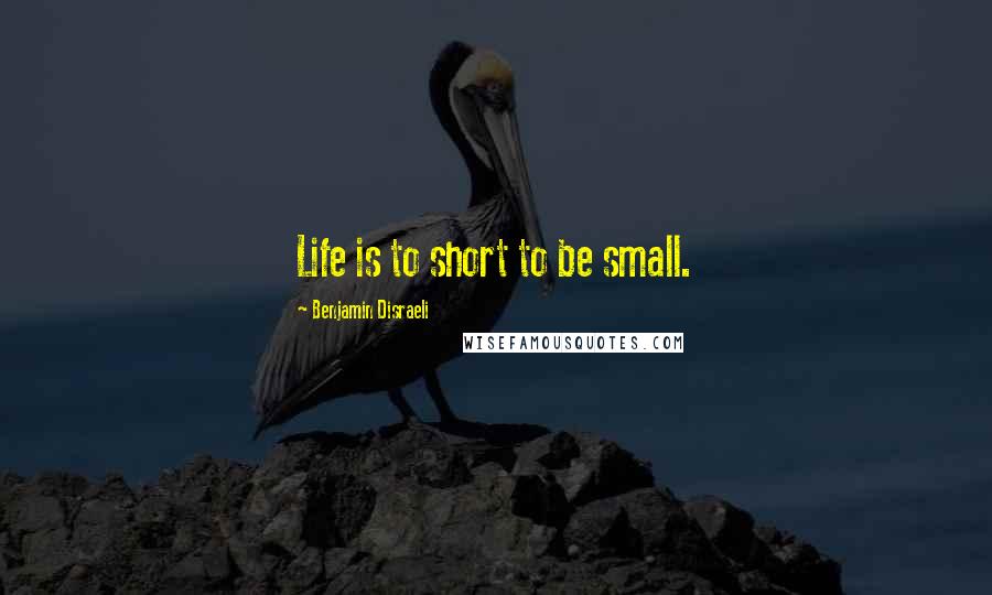 Benjamin Disraeli Quotes: Life is to short to be small.