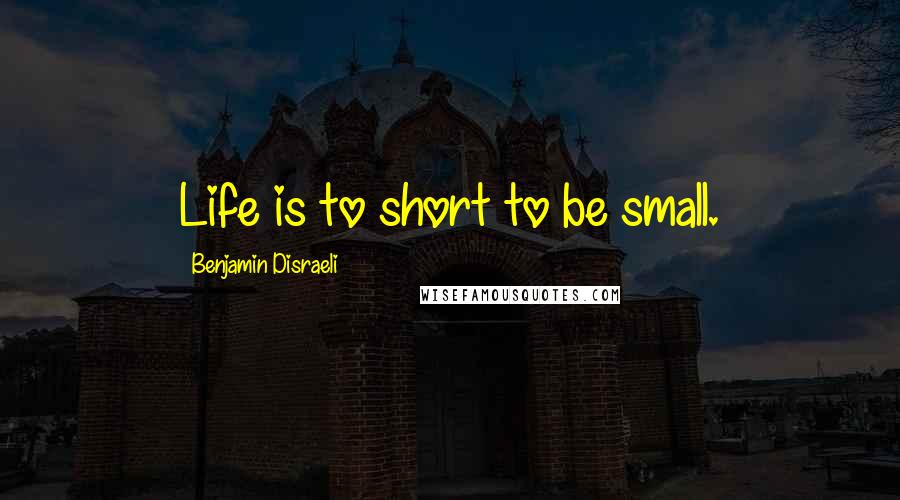 Benjamin Disraeli Quotes: Life is to short to be small.