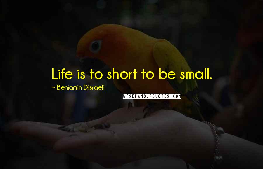 Benjamin Disraeli Quotes: Life is to short to be small.