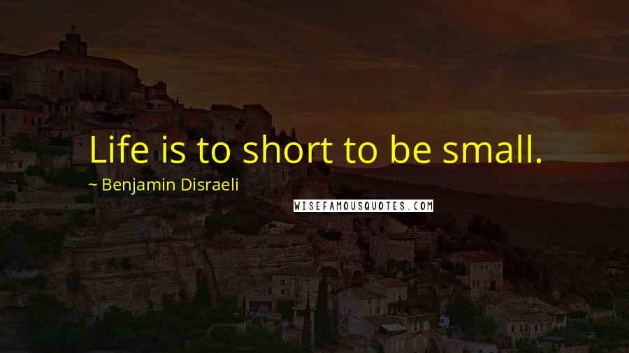 Benjamin Disraeli Quotes: Life is to short to be small.