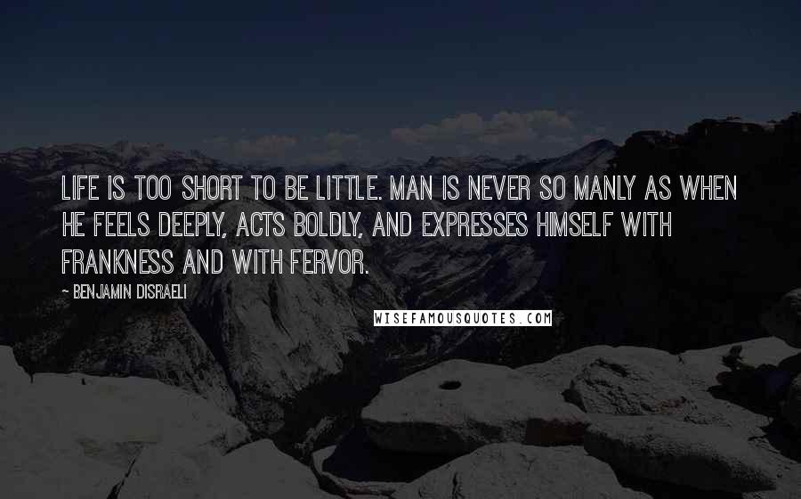 Benjamin Disraeli Quotes: Life is too short to be little. Man is never so manly as when he feels deeply, acts boldly, and expresses himself with frankness and with fervor.