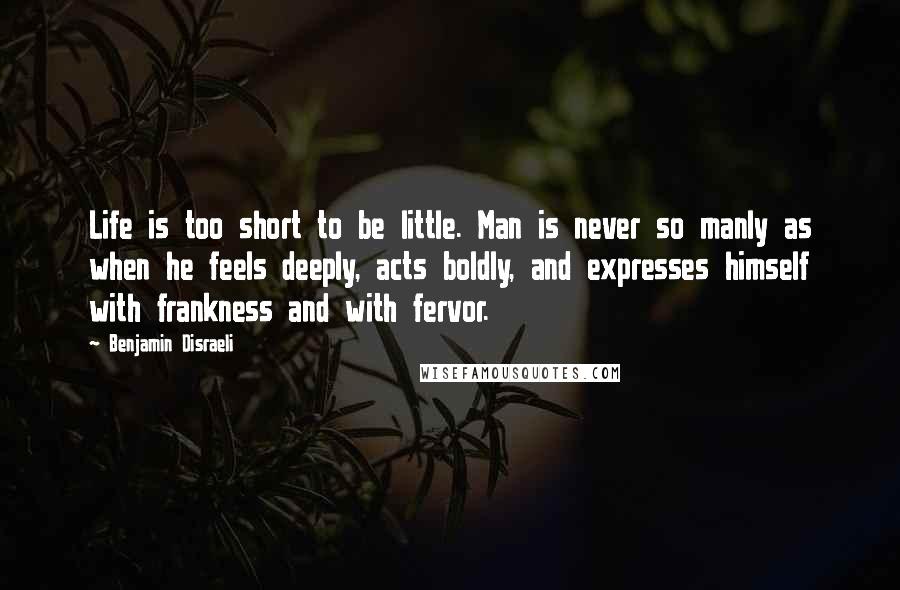 Benjamin Disraeli Quotes: Life is too short to be little. Man is never so manly as when he feels deeply, acts boldly, and expresses himself with frankness and with fervor.