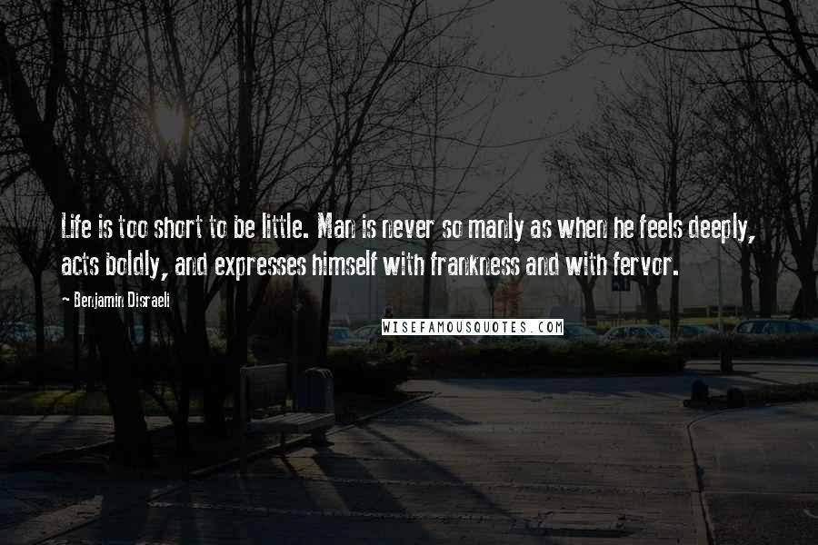 Benjamin Disraeli Quotes: Life is too short to be little. Man is never so manly as when he feels deeply, acts boldly, and expresses himself with frankness and with fervor.