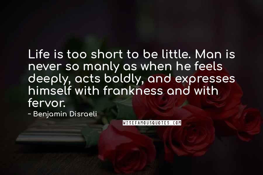 Benjamin Disraeli Quotes: Life is too short to be little. Man is never so manly as when he feels deeply, acts boldly, and expresses himself with frankness and with fervor.