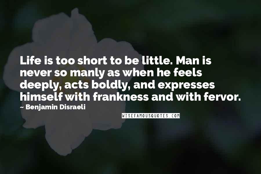 Benjamin Disraeli Quotes: Life is too short to be little. Man is never so manly as when he feels deeply, acts boldly, and expresses himself with frankness and with fervor.