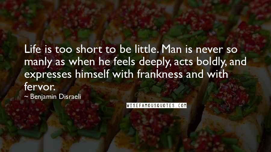 Benjamin Disraeli Quotes: Life is too short to be little. Man is never so manly as when he feels deeply, acts boldly, and expresses himself with frankness and with fervor.