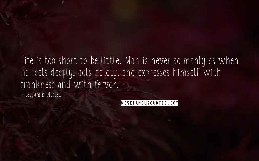 Benjamin Disraeli Quotes: Life is too short to be little. Man is never so manly as when he feels deeply, acts boldly, and expresses himself with frankness and with fervor.