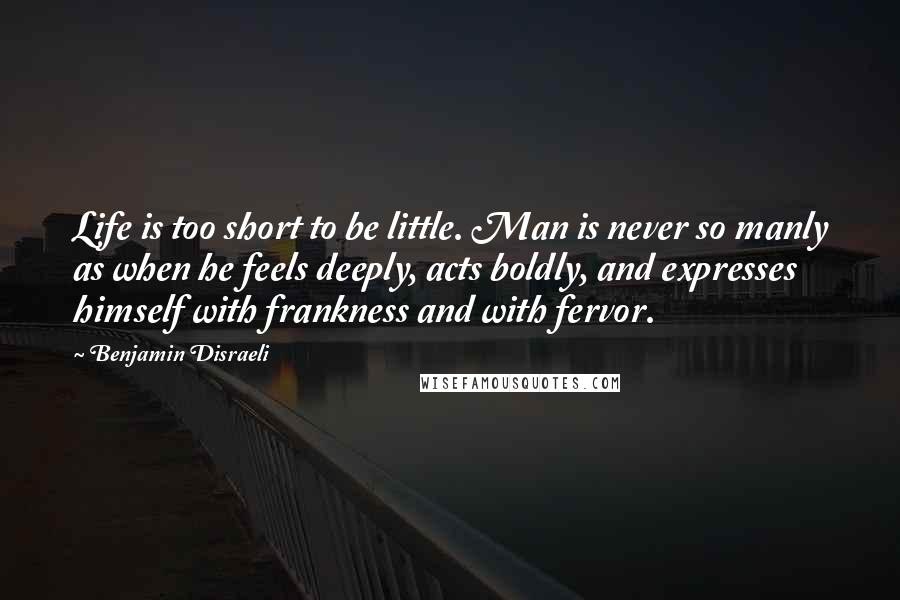 Benjamin Disraeli Quotes: Life is too short to be little. Man is never so manly as when he feels deeply, acts boldly, and expresses himself with frankness and with fervor.