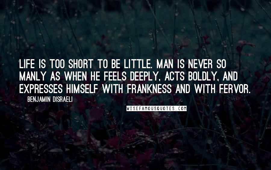 Benjamin Disraeli Quotes: Life is too short to be little. Man is never so manly as when he feels deeply, acts boldly, and expresses himself with frankness and with fervor.