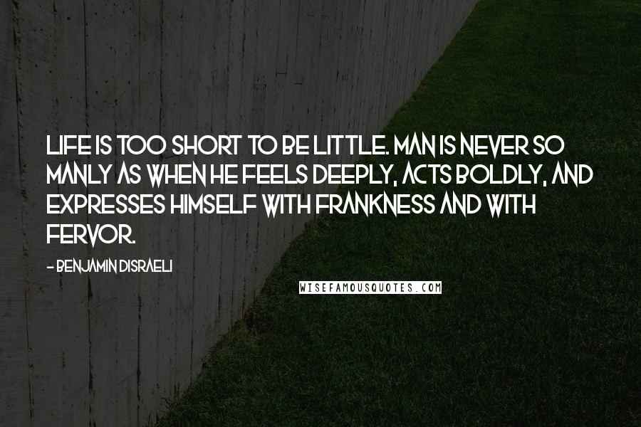 Benjamin Disraeli Quotes: Life is too short to be little. Man is never so manly as when he feels deeply, acts boldly, and expresses himself with frankness and with fervor.