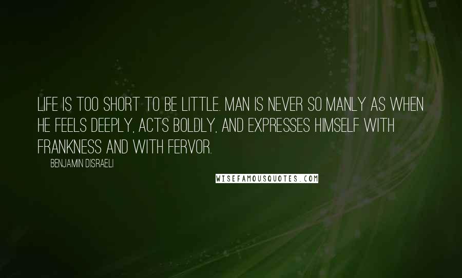 Benjamin Disraeli Quotes: Life is too short to be little. Man is never so manly as when he feels deeply, acts boldly, and expresses himself with frankness and with fervor.