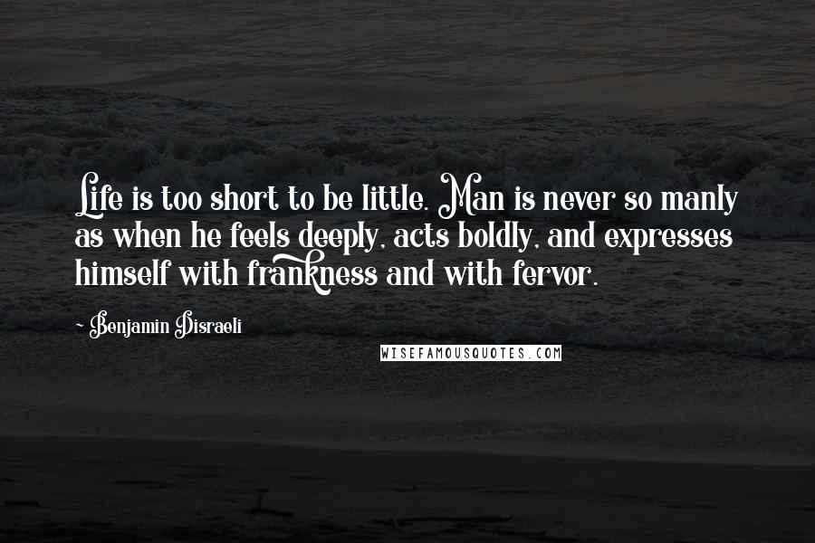 Benjamin Disraeli Quotes: Life is too short to be little. Man is never so manly as when he feels deeply, acts boldly, and expresses himself with frankness and with fervor.