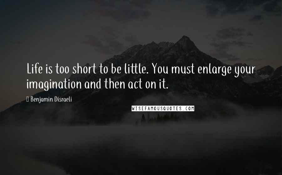 Benjamin Disraeli Quotes: Life is too short to be little. You must enlarge your imagination and then act on it.