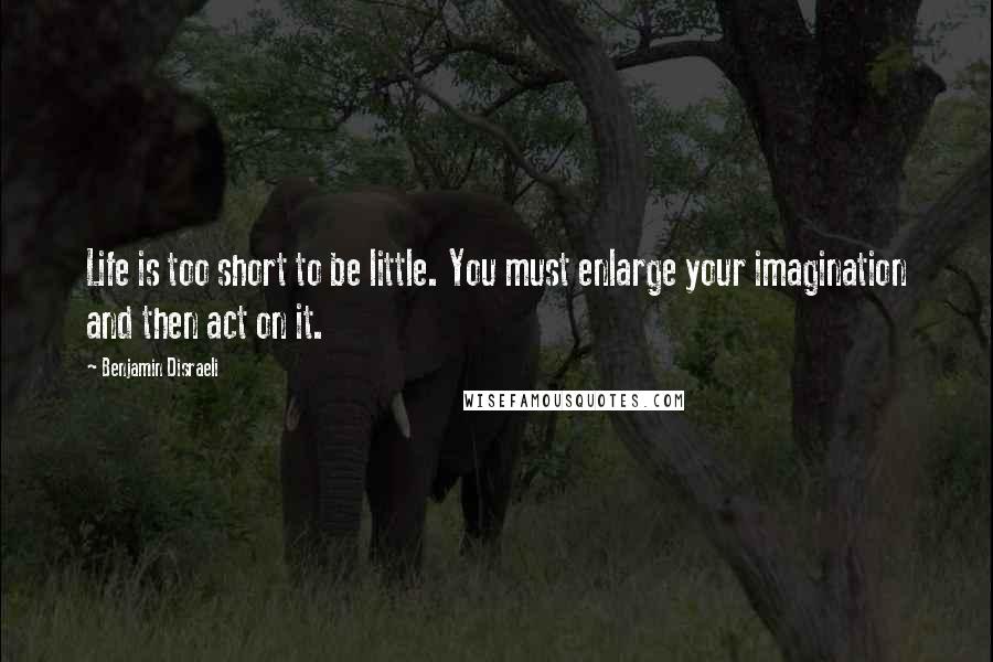 Benjamin Disraeli Quotes: Life is too short to be little. You must enlarge your imagination and then act on it.