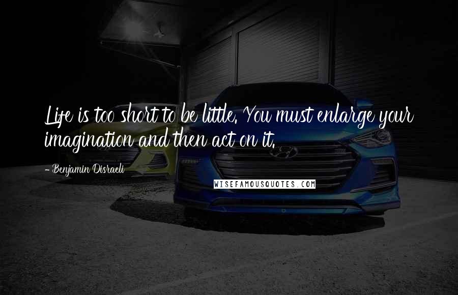 Benjamin Disraeli Quotes: Life is too short to be little. You must enlarge your imagination and then act on it.