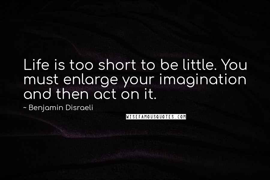 Benjamin Disraeli Quotes: Life is too short to be little. You must enlarge your imagination and then act on it.