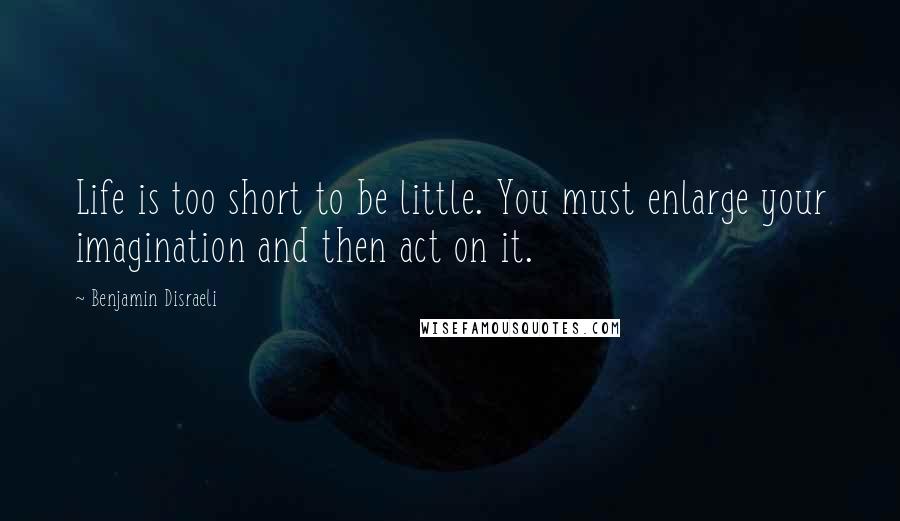 Benjamin Disraeli Quotes: Life is too short to be little. You must enlarge your imagination and then act on it.