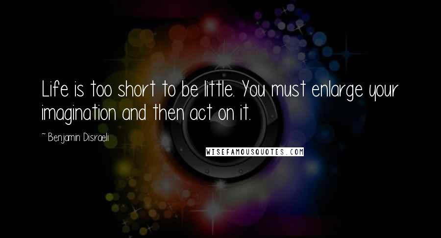 Benjamin Disraeli Quotes: Life is too short to be little. You must enlarge your imagination and then act on it.