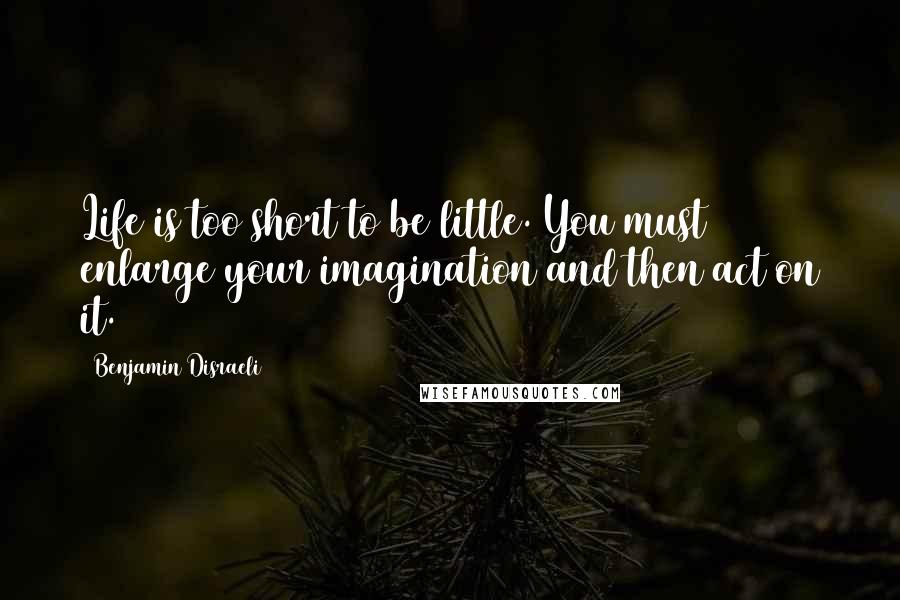 Benjamin Disraeli Quotes: Life is too short to be little. You must enlarge your imagination and then act on it.