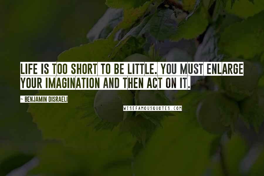 Benjamin Disraeli Quotes: Life is too short to be little. You must enlarge your imagination and then act on it.